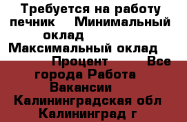 Требуется на работу печник. › Минимальный оклад ­ 47 900 › Максимальный оклад ­ 190 000 › Процент ­ 25 - Все города Работа » Вакансии   . Калининградская обл.,Калининград г.